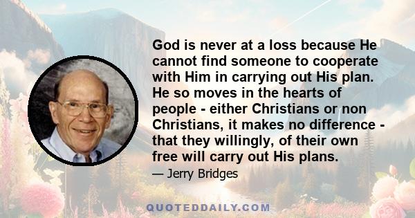 God is never at a loss because He cannot find someone to cooperate with Him in carrying out His plan. He so moves in the hearts of people - either Christians or non Christians, it makes no difference - that they