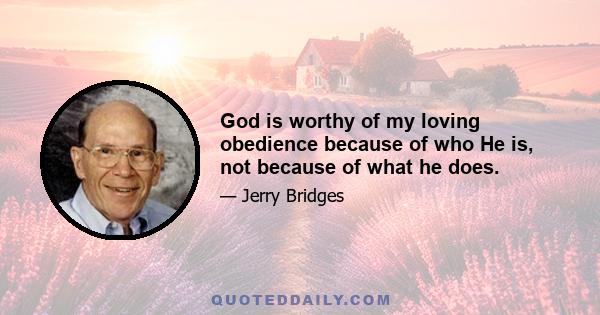 God is worthy of my loving obedience because of who He is, not because of what he does.