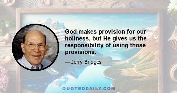 God makes provision for our holiness, but He gives us the responsibility of using those provisions.