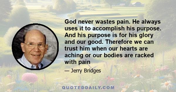 God never wastes pain. He always uses it to accomplish his purpose. And his purpose is for his glory and our good. Therefore we can trust him when our hearts are aching or our bodies are racked with pain