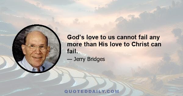 God’s love to us cannot fail any more than His love to Christ can fail.