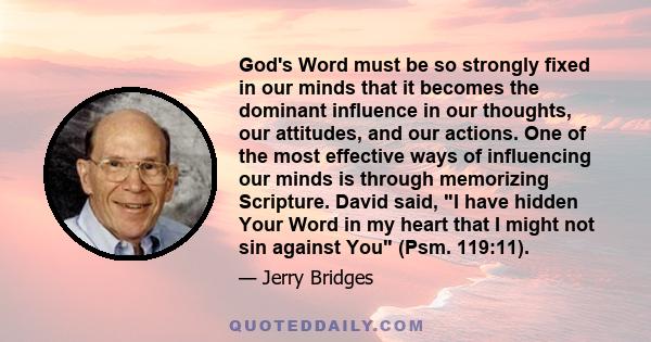 God's Word must be so strongly fixed in our minds that it becomes the dominant influence in our thoughts, our attitudes, and our actions. One of the most effective ways of influencing our minds is through memorizing