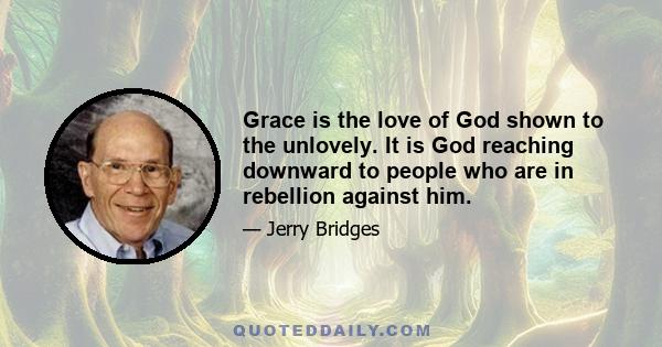 Grace is the love of God shown to the unlovely. It is God reaching downward to people who are in rebellion against him.