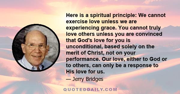 Here is a spiritual principle: We cannot exercise love unless we are experiencing grace. You cannot truly love others unless you are convinced that God's love for you is unconditional, based solely on the merit of