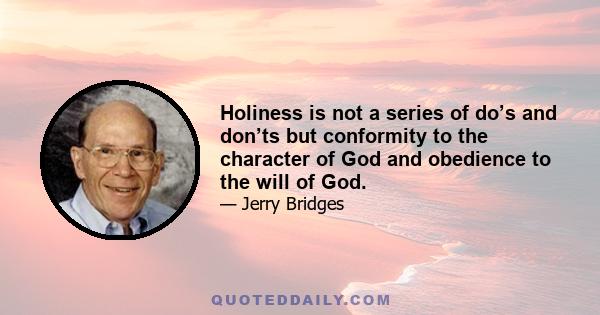 Holiness is not a series of do’s and don’ts but conformity to the character of God and obedience to the will of God.