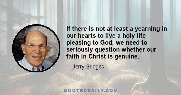 If there is not at least a yearning in our hearts to live a holy life pleasing to God, we need to seriously question whether our faith in Christ is genuine.