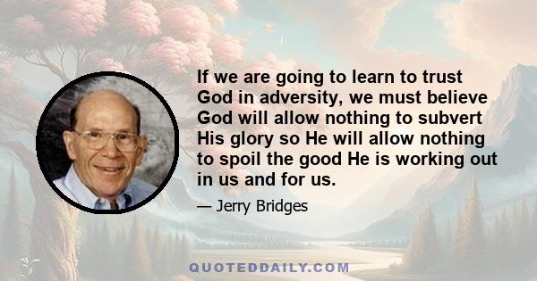 If we are going to learn to trust God in adversity, we must believe God will allow nothing to subvert His glory so He will allow nothing to spoil the good He is working out in us and for us.