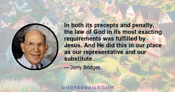 In both its precepts and penalty, the law of God in its most exacting requirements was fulfilled by Jesus. And He did this in our place as our representative and our substitute.