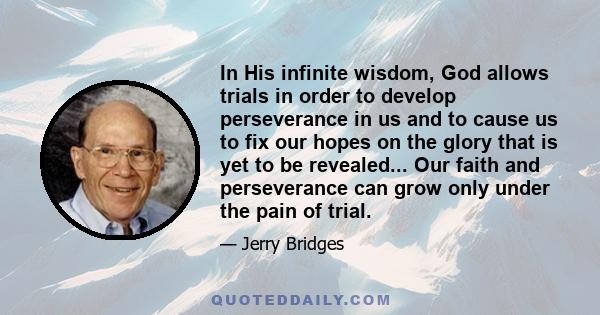 In His infinite wisdom, God allows trials in order to develop perseverance in us and to cause us to fix our hopes on the glory that is yet to be revealed... Our faith and perseverance can grow only under the pain of