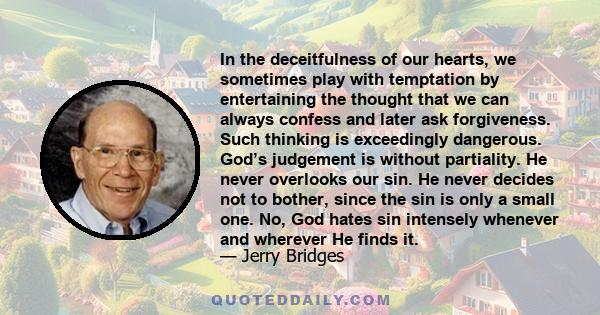 In the deceitfulness of our hearts, we sometimes play with temptation by entertaining the thought that we can always confess and later ask forgiveness. Such thinking is exceedingly dangerous. God’s judgement is without