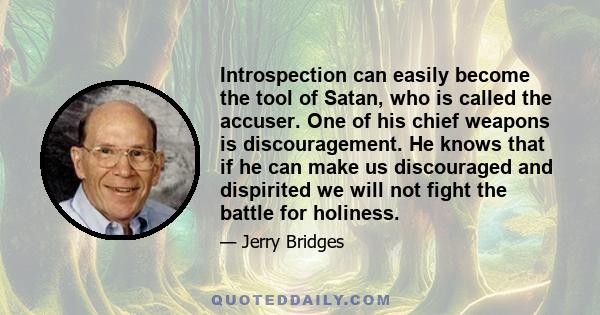 Introspection can easily become the tool of Satan, who is called the accuser. One of his chief weapons is discouragement. He knows that if he can make us discouraged and dispirited we will not fight the battle for