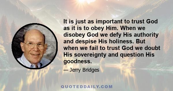 It is just as important to trust God as it is to obey Him. When we disobey God we defy His authority and despise His holiness. But when we fail to trust God we doubt His sovereignty and question His goodness.