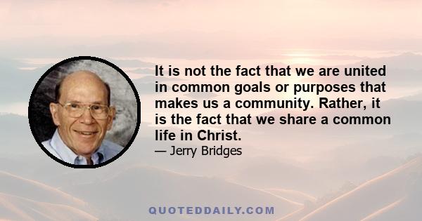 It is not the fact that we are united in common goals or purposes that makes us a community. Rather, it is the fact that we share a common life in Christ.