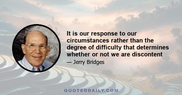 It is our response to our circumstances rather than the degree of difficulty that determines whether or not we are discontent