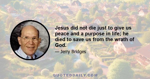 Jesus did not die just to give us peace and a purpose in life; he died to save us from the wrath of God.