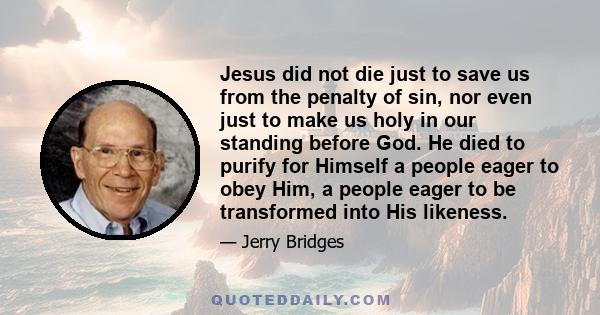 Jesus did not die just to save us from the penalty of sin, nor even just to make us holy in our standing before God. He died to purify for Himself a people eager to obey Him, a people eager to be transformed into His