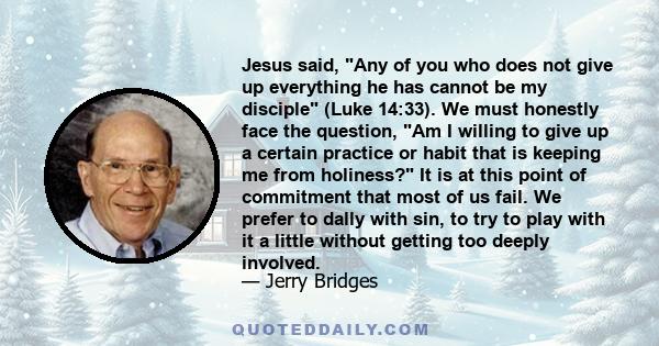 Jesus said, Any of you who does not give up everything he has cannot be my disciple (Luke 14:33). We must honestly face the question, Am I willing to give up a certain practice or habit that is keeping me from holiness? 