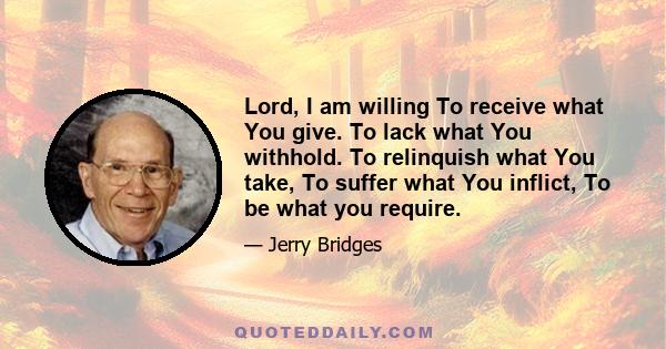 Lord, I am willing To receive what You give. To lack what You withhold. To relinquish what You take, To suffer what You inflict, To be what you require.