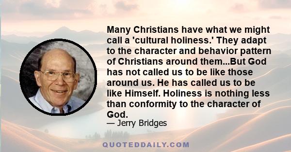 Many Christians have what we might call a 'cultural holiness.' They adapt to the character and behavior pattern of Christians around them...But God has not called us to be like those around us. He has called us to be