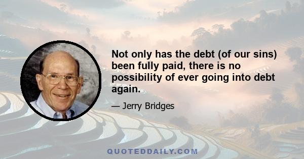 Not only has the debt (of our sins) been fully paid, there is no possibility of ever going into debt again.