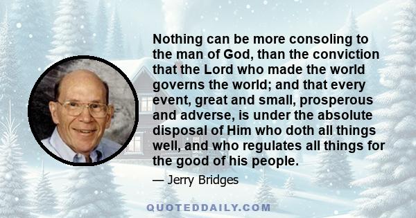 Nothing can be more consoling to the man of God, than the conviction that the Lord who made the world governs the world; and that every event, great and small, prosperous and adverse, is under the absolute disposal of