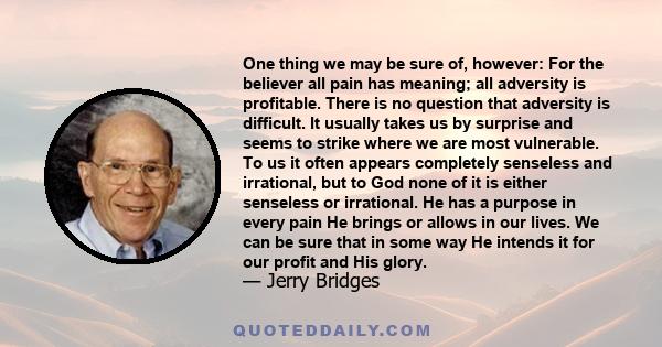 One thing we may be sure of, however: For the believer all pain has meaning; all adversity is profitable. There is no question that adversity is difficult. It usually takes us by surprise and seems to strike where we