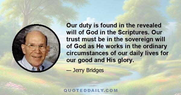 Our duty is found in the revealed will of God in the Scriptures. Our trust must be in the sovereign will of God as He works in the ordinary circumstances of our daily lives for our good and His glory.