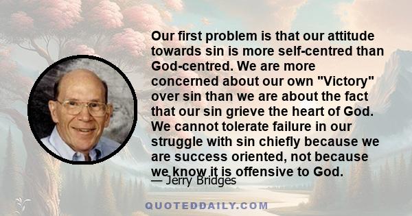 Our first problem is that our attitude towards sin is more self-centred than God-centred. We are more concerned about our own Victory over sin than we are about the fact that our sin grieve the heart of God. We cannot