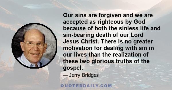 Our sins are forgiven and we are accepted as righteous by God because of both the sinless life and sin-bearing death of our Lord Jesus Christ. There is no greater motivation for dealing with sin in our lives than the