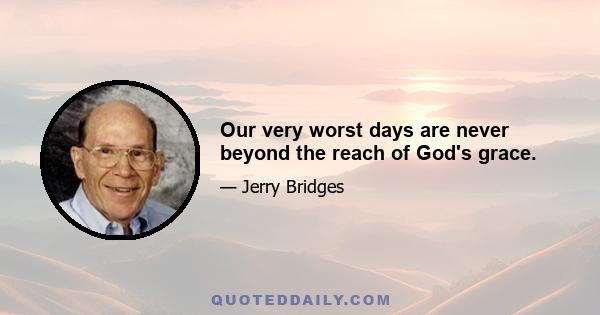 Our very worst days are never beyond the reach of God's grace.