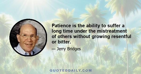 Patience is the ability to suffer a long time under the mistreatment of others without growing resentful or bitter.