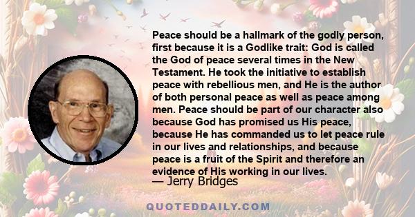 Peace should be a hallmark of the godly person, first because it is a Godlike trait: God is called the God of peace several times in the New Testament. He took the initiative to establish peace with rebellious men, and