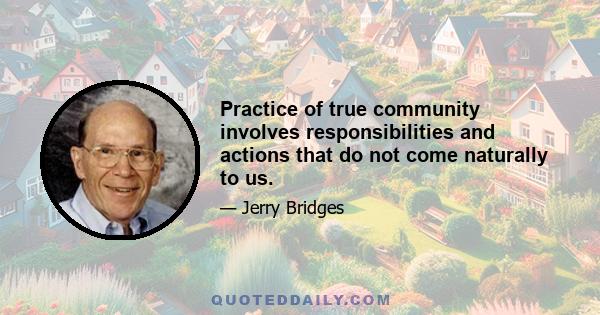 Practice of true community involves responsibilities and actions that do not come naturally to us.