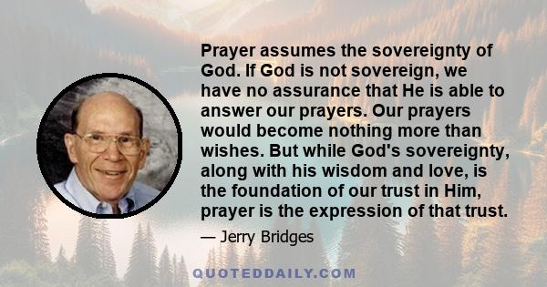 Prayer assumes the sovereignty of God. If God is not sovereign, we have no assurance that He is able to answer our prayers. Our prayers would become nothing more than wishes. But while God's sovereignty, along with his