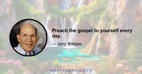 Preach the gospel to yourself every day.