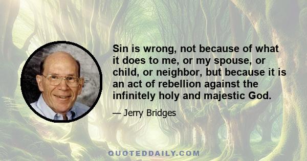 Sin is wrong, not because of what it does to me, or my spouse, or child, or neighbor, but because it is an act of rebellion against the infinitely holy and majestic God.