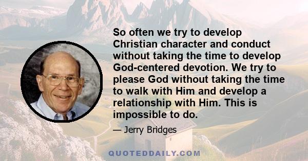 So often we try to develop Christian character and conduct without taking the time to develop God-centered devotion. We try to please God without taking the time to walk with Him and develop a relationship with Him.