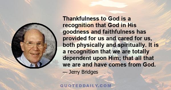 Thankfulness to God is a recognition that God in His goodness and faithfulness has provided for us and cared for us, both physically and spiritually. It is a recognition that we are totally dependent upon Him; that all