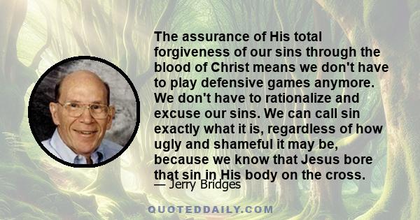 The assurance of His total forgiveness of our sins through the blood of Christ means we don't have to play defensive games anymore. We don't have to rationalize and excuse our sins. We can call sin exactly what it is,