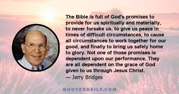 The Bible is full of God's promises to provide for us spiritually and materially, to never forsake us, to give us peace in times of difficult circumstances, to cause all circumstances to work together for our good, and