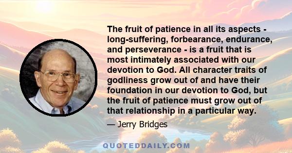 The fruit of patience in all its aspects - long-suffering, forbearance, endurance, and perseverance - is a fruit that is most intimately associated with our devotion to God. All character traits of godliness grow out of 