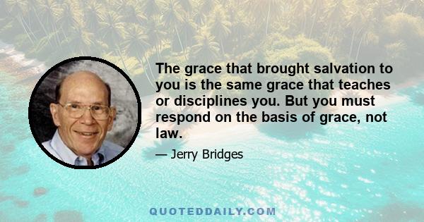 The grace that brought salvation to you is the same grace that teaches or disciplines you. But you must respond on the basis of grace, not law.