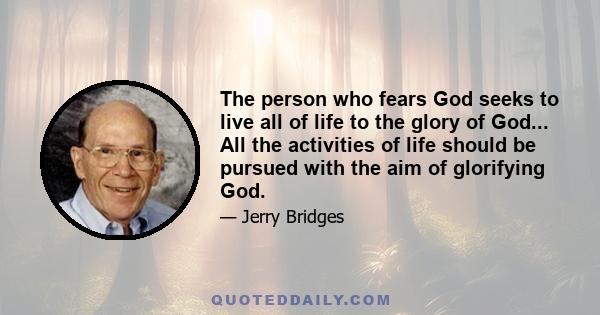 The person who fears God seeks to live all of life to the glory of God... All the activities of life should be pursued with the aim of glorifying God.