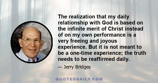 The realization that my daily relationship with God is based on the infinite merit of Christ instead of on my own performance is a very freeing and joyous experience. But it is not meant to be a one-time experience; the 