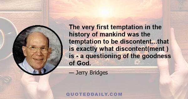 The very first temptation in the history of mankind was the temptation to be discontent...that is exactly what discontent(ment ) is - a questioning of the goodness of God.