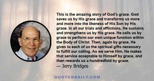 This is the amazing story of God’s grace. God saves us by His grace and transforms us more and more into the likeness of His Son by His grace. In all our trials and afflictions, He sustains and strengthens us by His