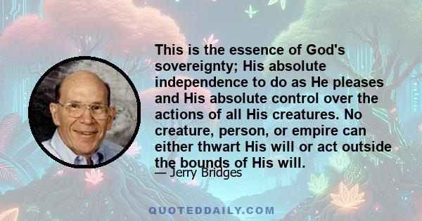 This is the essence of God's sovereignty; His absolute independence to do as He pleases and His absolute control over the actions of all His creatures. No creature, person, or empire can either thwart His will or act