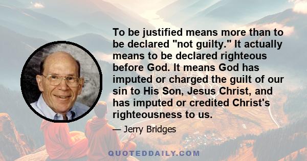 To be justified means more than to be declared not guilty. It actually means to be declared righteous before God. It means God has imputed or charged the guilt of our sin to His Son, Jesus Christ, and has imputed or