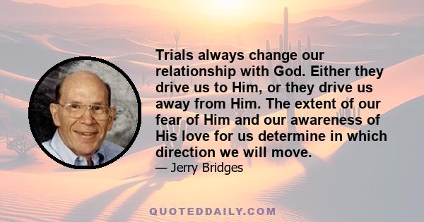 Trials always change our relationship with God. Either they drive us to Him, or they drive us away from Him. The extent of our fear of Him and our awareness of His love for us determine in which direction we will move.