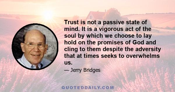 Trust is not a passive state of mind. It is a vigorous act of the soul by which we choose to lay hold on the promises of God and cling to them despite the adversity that at times seeks to overwhelms us.